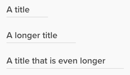 three headings in succession, the second and third containing more words than their previous, accompanied by a thin border under the text, its inline size equal to the inline size of the text plus some arbitrary amount